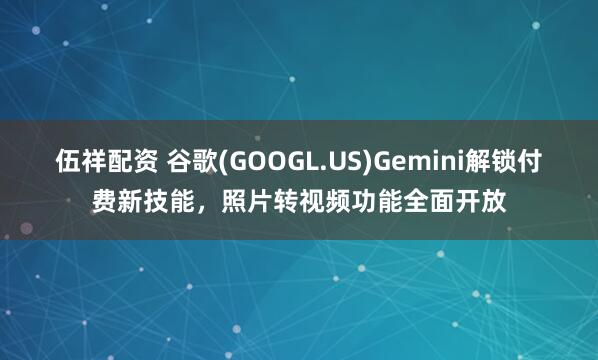 伍祥配资 谷歌(GOOGL.US)Gemini解锁付费新技能，照片转视频功能全面开放