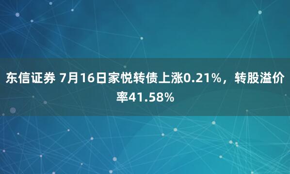 东信证券 7月16日家悦转债上涨0.21%，转股溢价率41.58%