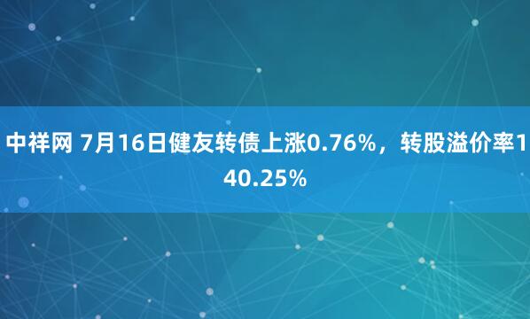 中祥网 7月16日健友转债上涨0.76%，转股溢价率140.25%