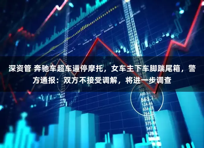 深资管 奔驰车超车逼停摩托，女车主下车脚踹尾箱，警方通报：双方不接受调解，将进一步调查