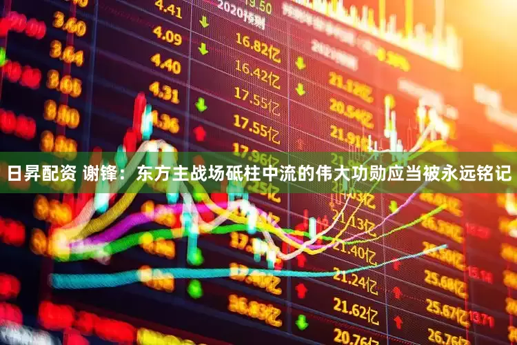 日昇配资 谢锋：东方主战场砥柱中流的伟大功勋应当被永远铭记
