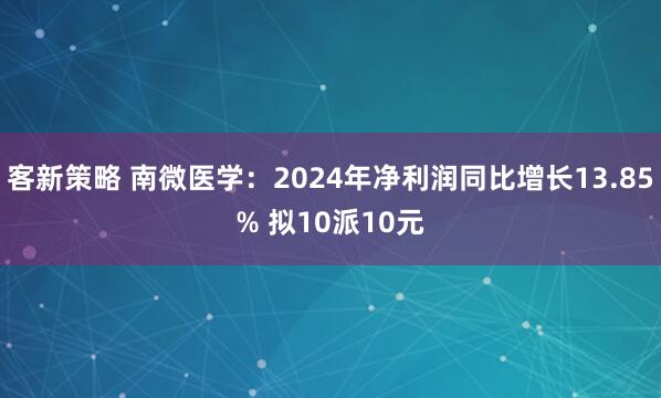客新策略 南微医学：2024年净利润同比增长13.85% 拟10派10元