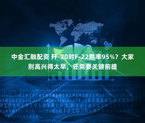 中金汇融配资 歼-20对F-22胜率95%？大家别高兴得太早，还需要关键前提