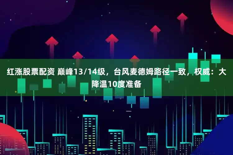 红涨股票配资 巅峰13/14级，台风麦德姆路径一致，权威：大降温10度准备