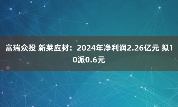 富瑞众投 新莱应材：2024年净利润2.26亿元 拟10派0.6元