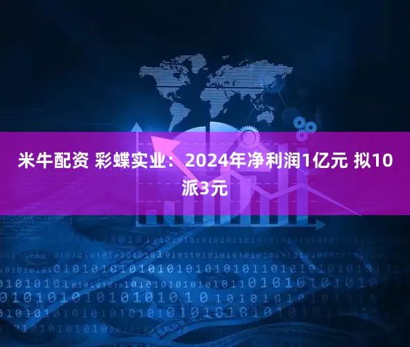 米牛配资 彩蝶实业：2024年净利润1亿元 拟10派3元