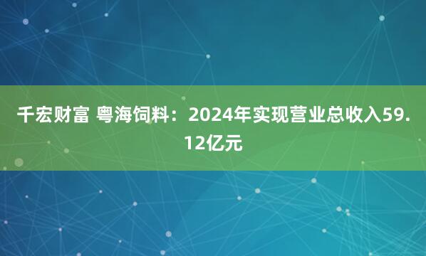 千宏财富 粤海饲料：2024年实现营业总收入59.12亿元